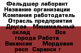 Фельдшер-лаборант › Название организации ­ Компания-работодатель › Отрасль предприятия ­ Другое › Минимальный оклад ­ 12 000 - Все города Работа » Вакансии   . Мордовия респ.,Саранск г.